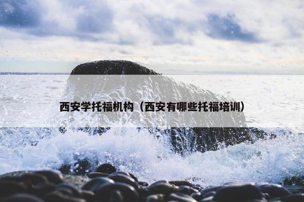 西安学托福机构(西安有哪些托福培训)