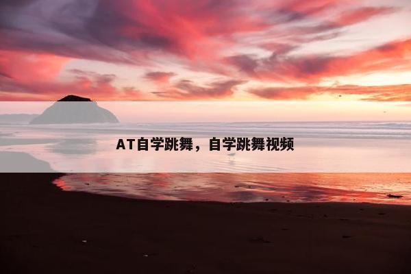 AT自学跳舞,自学跳舞视频 AT自学跳舞,自学跳舞视频