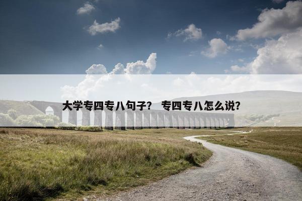 大学专四专八句子? 专四专八怎么说? 大学专四专八句子? 专四专八怎么说?