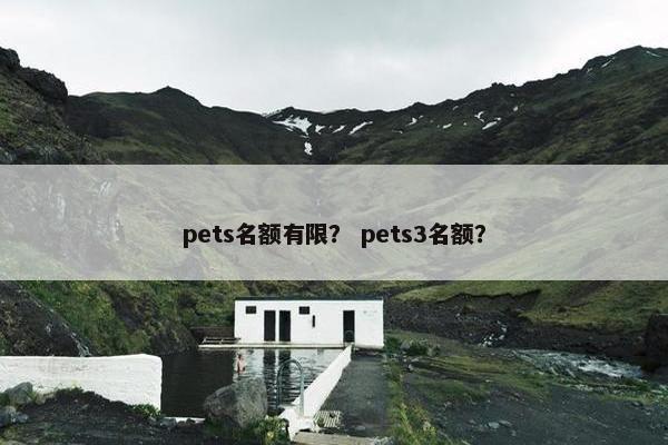 pets名额有限? pets3名额? pets名额有限? pets3名额?