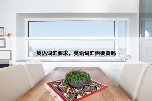 英语词汇要求,英语词汇需要背吗 英语词汇要求,英语词汇需要背吗
