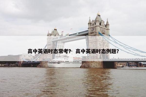 高中英语时态常考? 高中英语时态例题?
