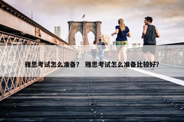 雅思考试怎么准备? 雅思考试怎么准备比较好?