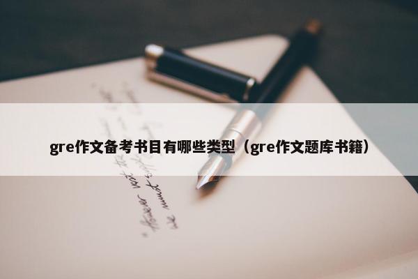 gre作文备考书目有哪些类型(gre作文题库书籍) gre作文备考书目有哪些类型(gre作文题库书籍)