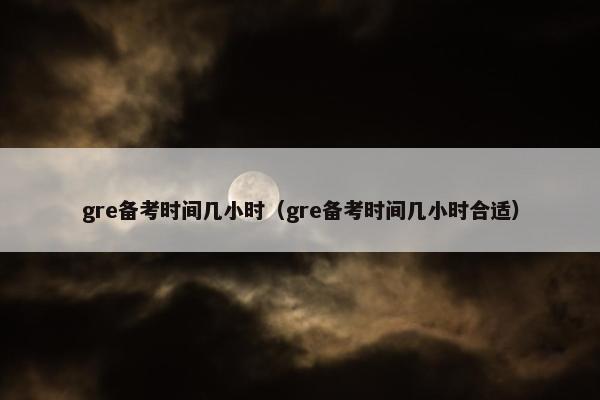 gre备考时间几小时(gre备考时间几小时合适)