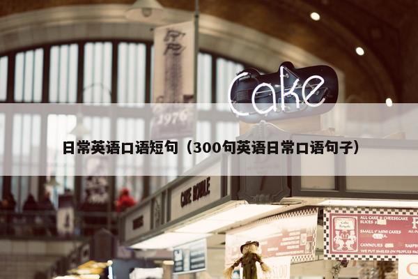 日常英语口语短句(300句英语日常口语句子)