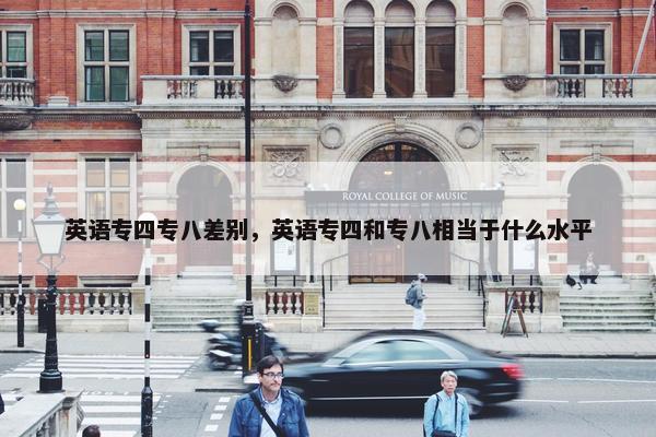 英语专四专八差别,英语专四和专八相当于什么水平