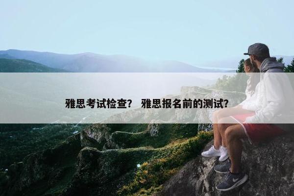 雅思考试检查? 雅思报名前的测试?