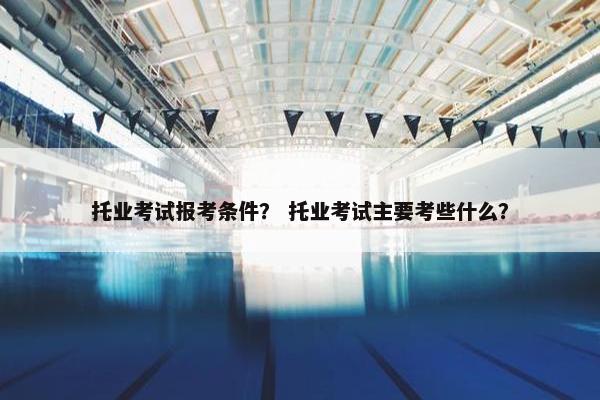 托业考试报考条件? 托业考试主要考些什么? 托业考试报考条件? 托业考试主要考些什么?