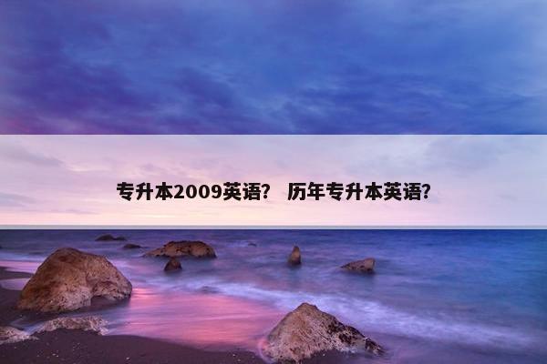 专升本2009英语? 历年专升本英语?