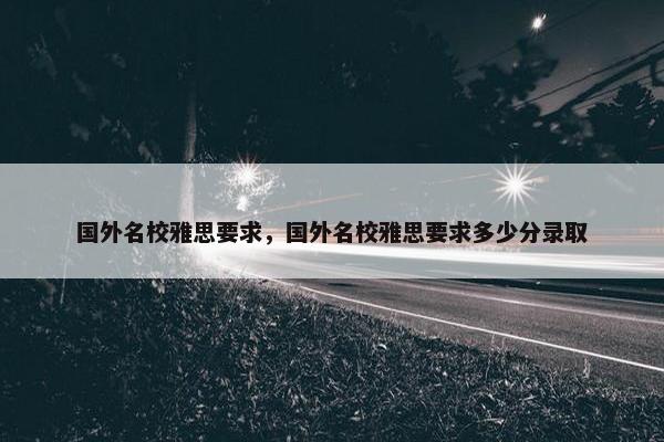 国外名校雅思要求,国外名校雅思要求多少分录取