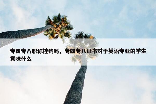 专四专八职称挂钩吗,专四专八证书对于英语专业的学生意味什么