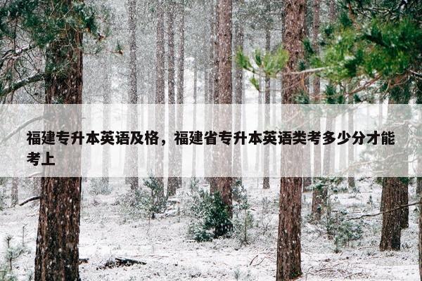 福建专升本英语及格,福建省专升本英语类考多少分才能考上 福建专升本英语及格,福建省专升本英语类考多少分才能考上