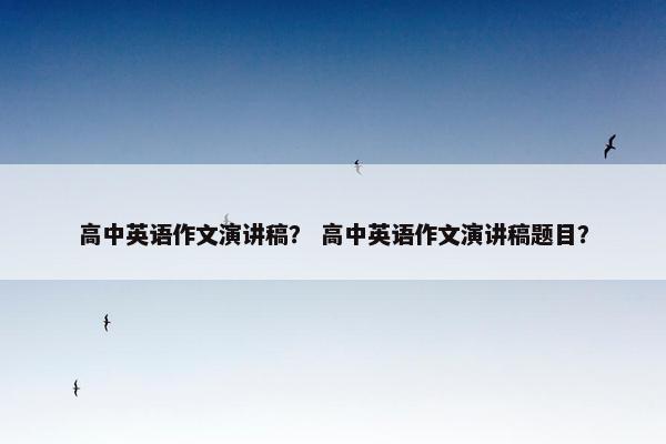 高中英语作文演讲稿? 高中英语作文演讲稿题目? 高中英语作文演讲稿? 高中英语作文演讲稿题目?