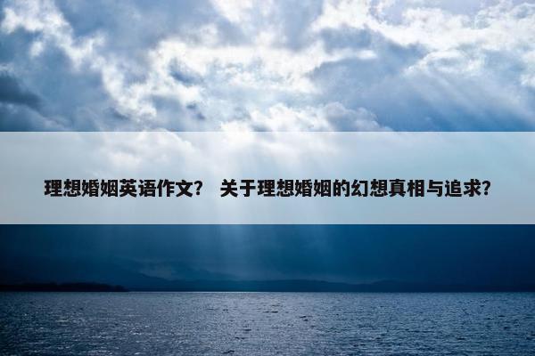 理想婚姻英语作文? 关于理想婚姻的幻想真相与追求?
