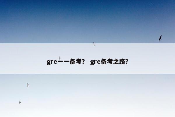 gre一一备考？ gre备考之路？
