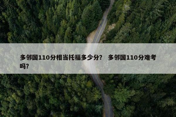 多邻国110分相当托福多少分? 多邻国110分难考吗? 多邻国110分相当托福多少分? 多邻国110分难考吗?