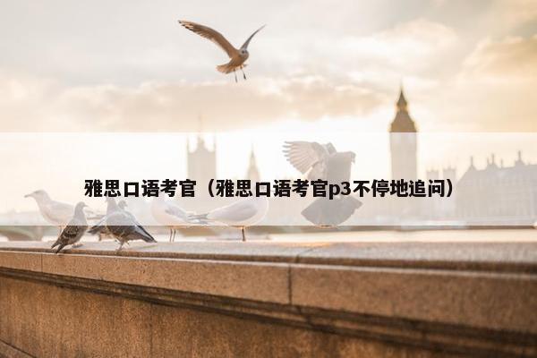 雅思口语考官(雅思口语考官p3不停地追问)