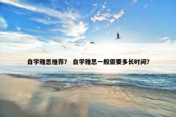 自学雅思推荐? 自学雅思一般需要多长时间?
