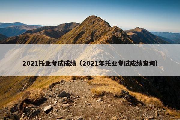 2021托业考试成绩(2021年托业考试成绩查询)