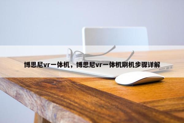 博思尼vr一体机,博思尼vr一体机刷机步骤详解 博思尼vr一体机,博思尼vr一体机刷机步骤详解