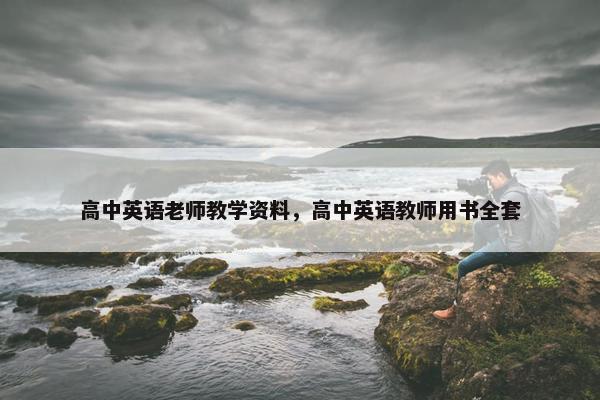 高中英语老师教学资料,高中英语教师用书全套 高中英语老师教学资料,高中英语教师用书全套