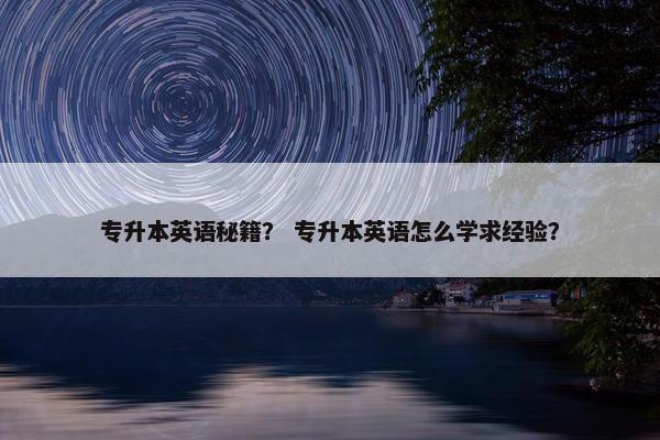 专升本英语秘籍? 专升本英语怎么学求经验?
