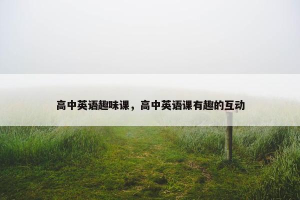 高中英语趣味课,高中英语课有趣的互动