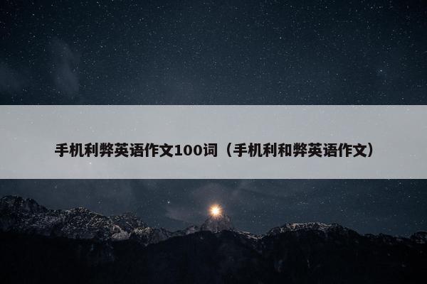 手机利弊英语作文100词(手机利和弊英语作文)