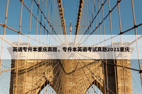 英语专升本重庆真题,专升本英语考试真题2021重庆 英语专升本重庆真题,专升本英语考试真题2021重庆