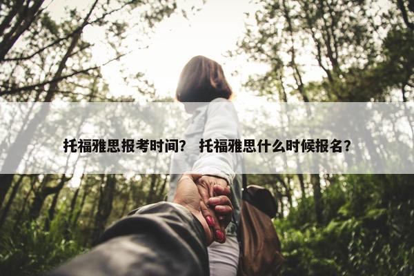 托福雅思报考时间? 托福雅思什么时候报名?