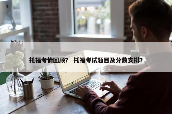 托福考情回顾? 托福考试题目及分数安排?