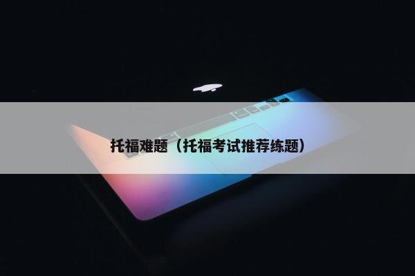托福难题(托福考试推荐练题)