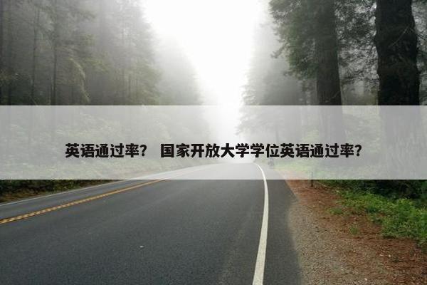 英语通过率？ 国家开放大学学位英语通过率？