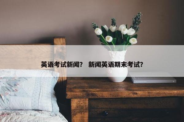 英语考试新闻? 新闻英语期末考试?