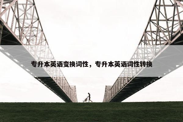 专升本英语变换词性,专升本英语词性转换 专升本英语变换词性,专升本英语词性转换