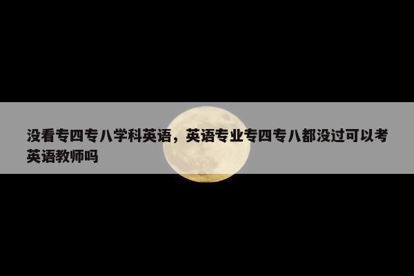 没看专四专八学科英语,英语专业专四专八都没过可以考英语教师吗