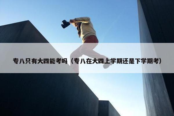 专八只有大四能考吗(专八在大四上学期还是下学期考)