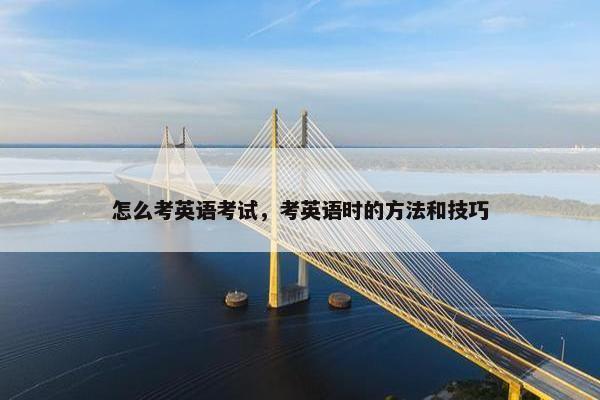 怎么考英语考试,考英语时的方法和技巧 怎么考英语考试,考英语时的方法和技巧