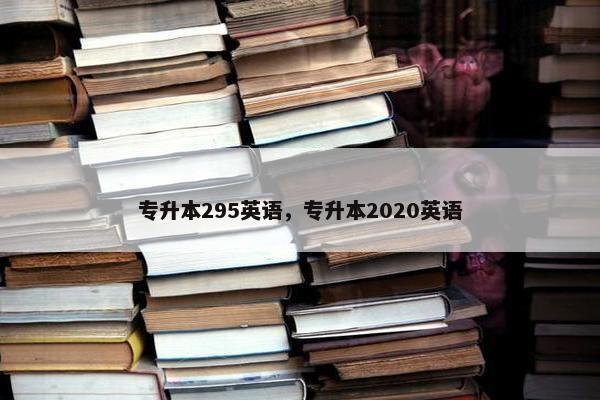 专升本295英语,专升本2020英语 专升本295英语,专升本2020英语