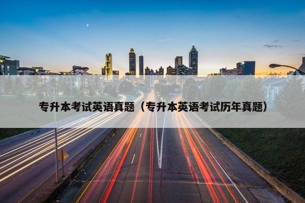 专升本考试英语真题(专升本英语考试历年真题)