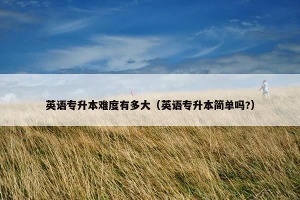 英语专升本难度有多大(英语专升本简单吗?)