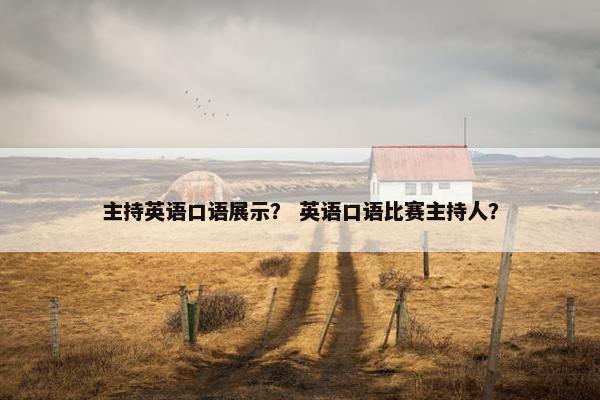 主持英语口语展示? 英语口语比赛主持人? 主持英语口语展示? 英语口语比赛主持人?
