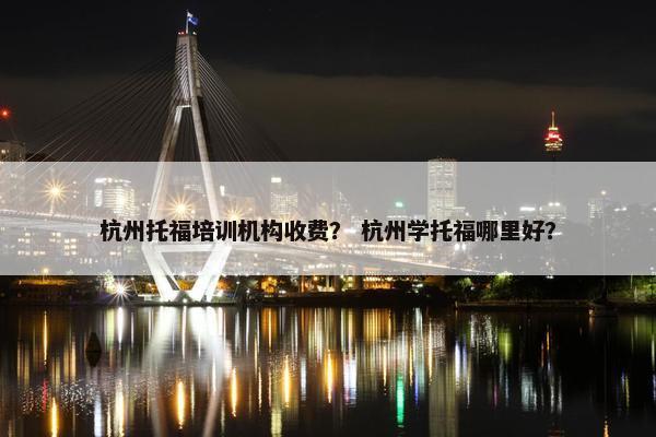 杭州托福培训机构收费? 杭州学托福哪里好?