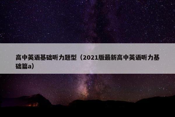 高中英语基础听力题型(2021版最新高中英语听力基础篇a)