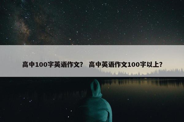 高中100字英语作文? 高中英语作文100字以上? 高中100字英语作文? 高中英语作文100字以上?