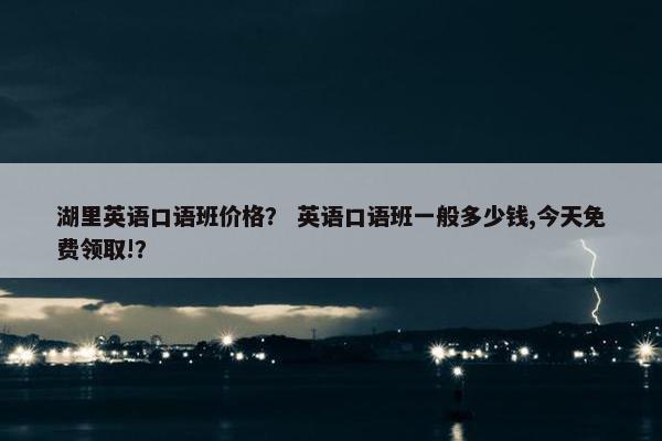 湖里英语口语班价格? 英语口语班一般多少钱,今天免费领取!?