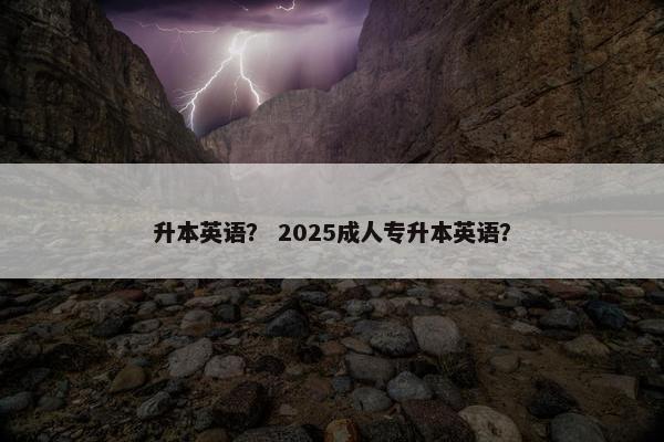 升本英语? 2025成人专升本英语?