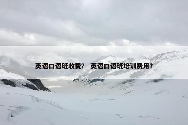 英语口语班收费? 英语口语班培训费用?