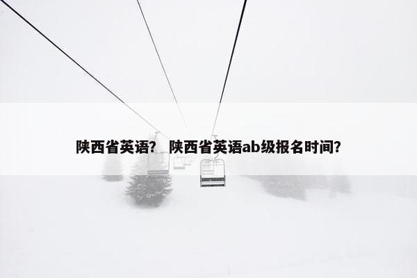 陕西省英语? 陕西省英语ab级报名时间? 陕西省英语? 陕西省英语ab级报名时间?